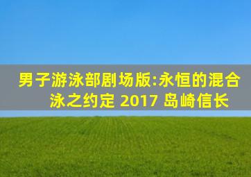 男子游泳部剧场版:永恒的混合泳之约定 2017 岛崎信长